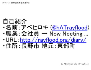 2010/7/3 第17回北海道開発オフ
自己紹介
・名前：アベヒロキ (@hATrayflood)
・職業：会社員 → Now Neeting ...
・URL：http://rayflood.org/diary/
・住所：長野市 地元：東部町
by ABE Hiroki aka h ATrayflood
 