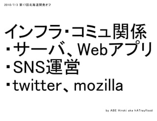 2010/7/3 第17回北海道開発オフ
インフラ・コミュ関係
・サーバ、Webアプリ
・SNS運営
・twitter、mozilla
by ABE Hiroki aka h ATrayflood
 