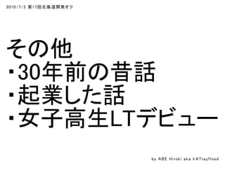 2010/7/3 第17回北海道開発オフ
その他
・30年前の昔話
・起業した話
・女子高生LTデビュー
by ABE Hiroki aka h ATrayflood
 