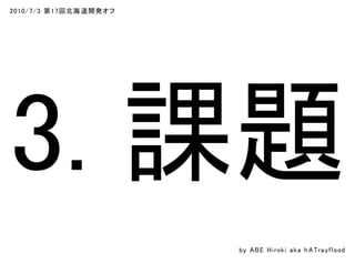 2010/7/3 第17回北海道開発オフ
3. 課題
by ABE Hiroki aka h ATrayflood
 
