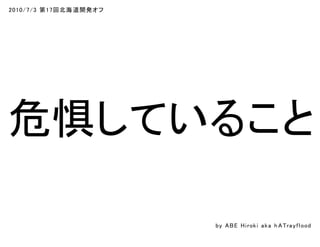 2010/7/3 第17回北海道開発オフ
危惧していること
by ABE Hiroki aka h ATrayflood
 