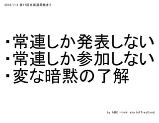 2010/7/3 第17回北海道開発オフ
・常連しか発表しない
・常連しか参加しない
・変な暗黙の了解
by ABE Hiroki aka h ATrayflood
 