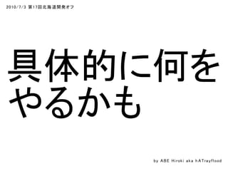 2010/7/3 第17回北海道開発オフ
具体的に何を
やるかも
by ABE Hiroki aka h ATrayflood
 