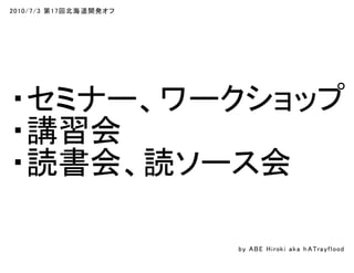 2010/7/3 第17回北海道開発オフ
・セミナー、ワークショップ
・講習会
・読書会、読ソース会
by ABE Hiroki aka h ATrayflood
 