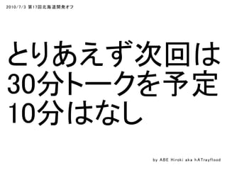 2010/7/3 第17回北海道開発オフ
とりあえず次回は
30分トークを予定
10分はなし
by ABE Hiroki aka h ATrayflood
 