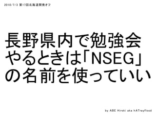 2010/7/3 第17回北海道開発オフ
長野県内で勉強会
やるときは「NSEG」
の名前を使っていい
by ABE Hiroki aka h ATrayflood
 