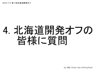 2010/7/3 第17回北海道開発オフ
4. 北海道開発オフの
　　皆様に質問
by ABE Hiroki aka h ATrayflood
 
