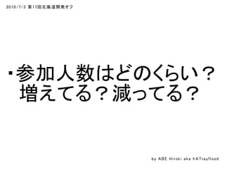 2010/7/3 第17回北海道開発オフ
・参加人数はどのくらい？
　増えてる？減ってる？
by ABE Hiroki aka h ATrayflood
 
