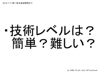 2010/7/3 第17回北海道開発オフ
・技術レベルは？
　簡単？難しい？
by ABE Hiroki aka h ATrayflood
 