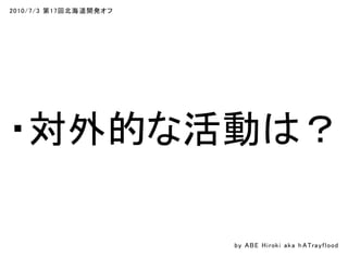 2010/7/3 第17回北海道開発オフ
・対外的な活動は？
by ABE Hiroki aka h ATrayflood
 
