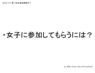 2010/7/3 第17回北海道開発オフ
・女子に参加してもらうには？
by ABE Hiroki aka h ATrayflood
 