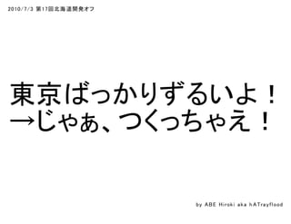 2010/7/3 第17回北海道開発オフ
東京ばっかりずるいよ！
→じゃぁ、つくっちゃえ！
by ABE Hiroki aka h ATrayflood
 