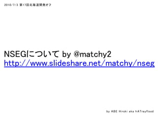 2010/7/3 第17回北海道開発オフ
NSEGについて by @matchy2
http://www.slideshare.net/matchy/nseg
by ABE Hiroki aka h ATrayflood
 