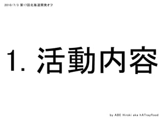 2010/7/3 第17回北海道開発オフ
1. 活動内容
by ABE Hiroki aka h ATrayflood
 