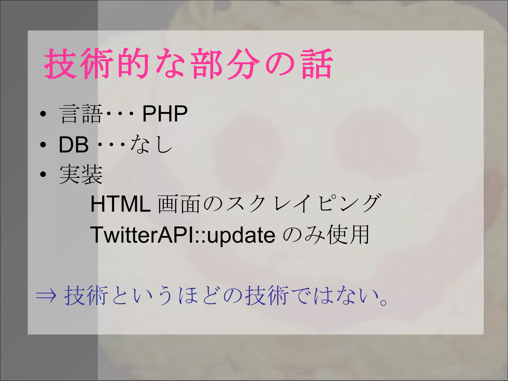 技術的な部分の話 言語･･･ PHP DB ･･･なし 実装 HTML 画面のスクレイピング TwitterAPI::update のみ使用 ⇒ 技術というほどの技術ではない。 