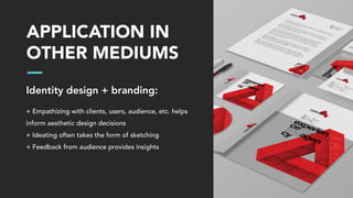 APPLICATION IN
OTHER MEDIUMS
Identity design + branding:
+ Empathizing with clients, users, audience, etc. helps
inform aesthetic design decisions
+ Ideating often takes the form of sketching
+ Feedback from audience provides insights
 