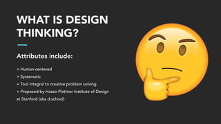 WHAT IS DESIGN
THINKING?
Attributes include:
+ Human-centered
+ Systematic
+ Tool integral to creative problem solving
+ Proposed by Hasso-Plattner Institute of Design
at Stanford (aka d.school)
 