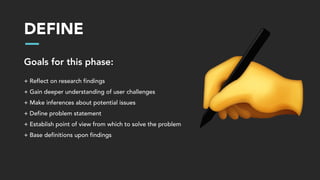 DEFINE
Goals for this phase:
+ Reflect on research findings
+ Gain deeper understanding of user challenges
+ Make inferences about potential issues
+ Define problem statement
+ Establish point of view from which to solve the problem
+ Base definitions upon findings
 