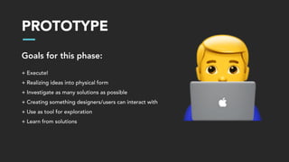 PROTOTYPE
Goals for this phase:
+ Execute!
+ Realizing ideas into physical form
+ Investigate as many solutions as possible
+ Creating something designers/users can interact with
+ Use as tool for exploration
+ Learn from solutions
!
 