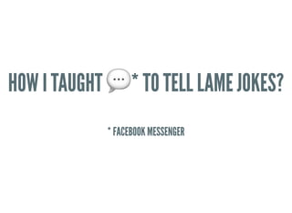 HOW I TAUGHT * TO TELL LAME JOKES?HOW I TAUGHT * TO TELL LAME JOKES?
 
* FACEBOOK MESSENGER* FACEBOOK MESSENGER
 