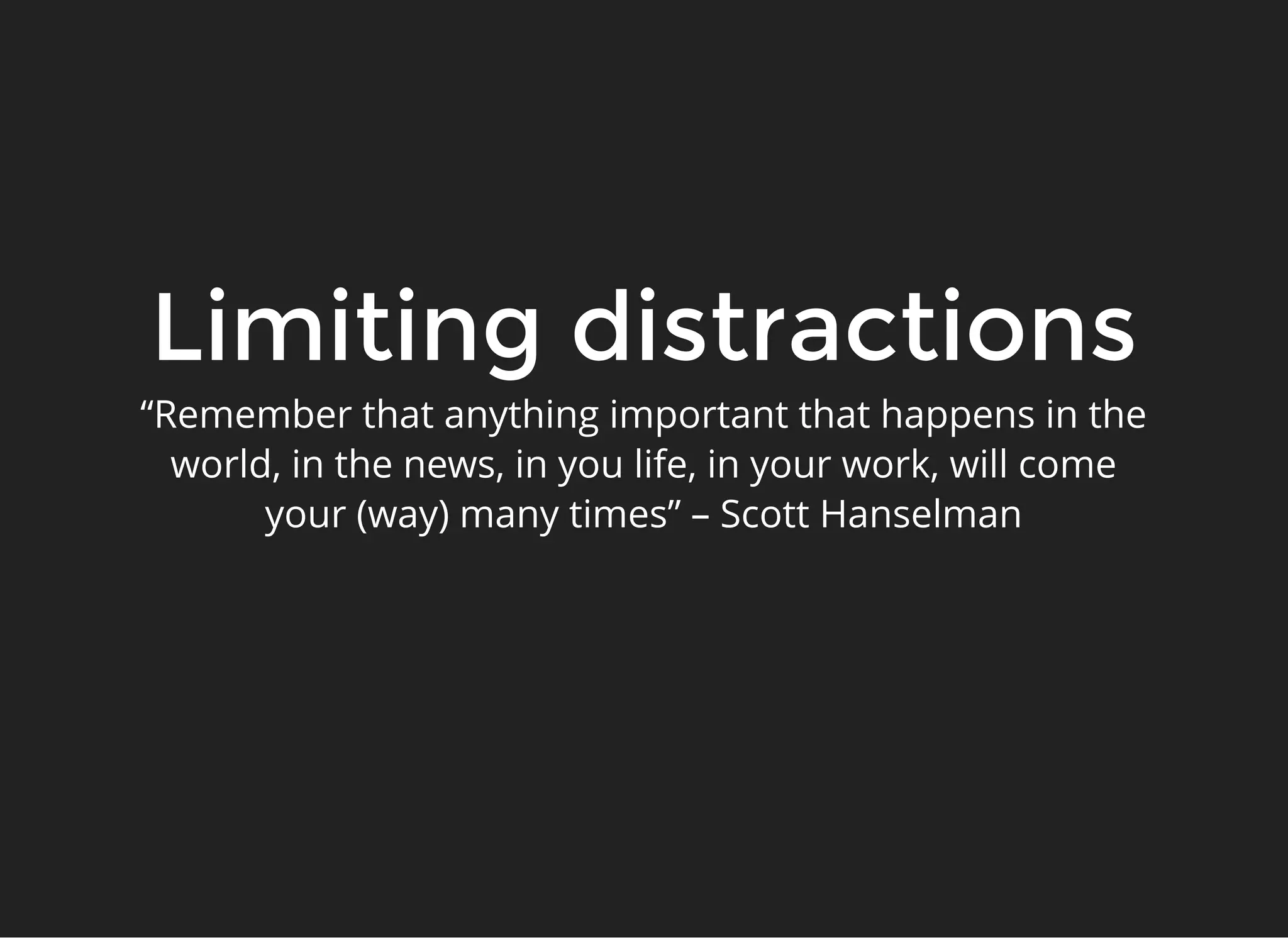 Limiting distractionsLimiting distractions
“Remember that anything important that happens in the
world, in the news, in you life, in your work, will come
your (way) many times” – Scott Hanselman
 