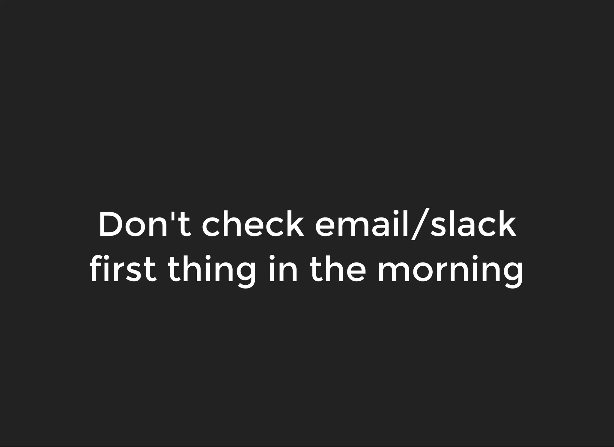 Don't check email/slackDon't check email/slack
first thing in the morningfirst thing in the morning
 