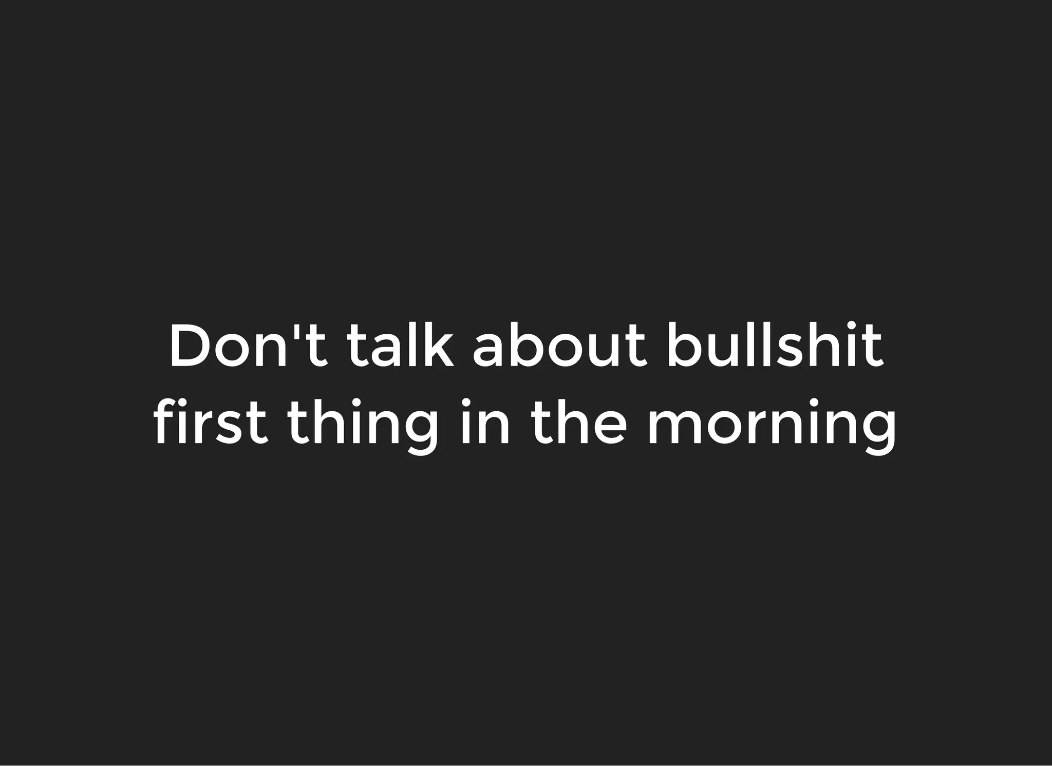 Don't talk about bullshitDon't talk about bullshit
first thing in the morningfirst thing in the morning
 