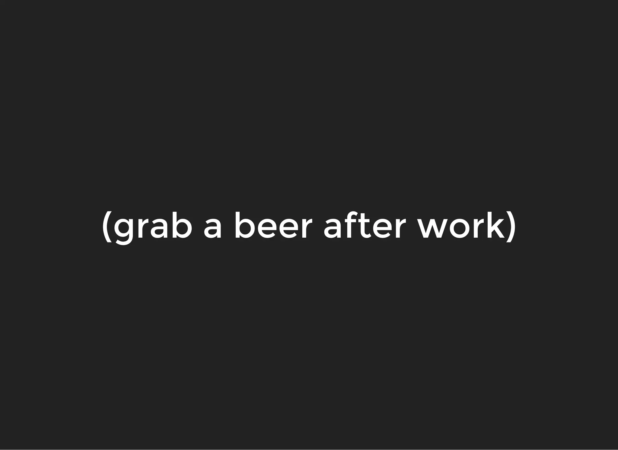 (grab a beer after work)(grab a beer after work)
 