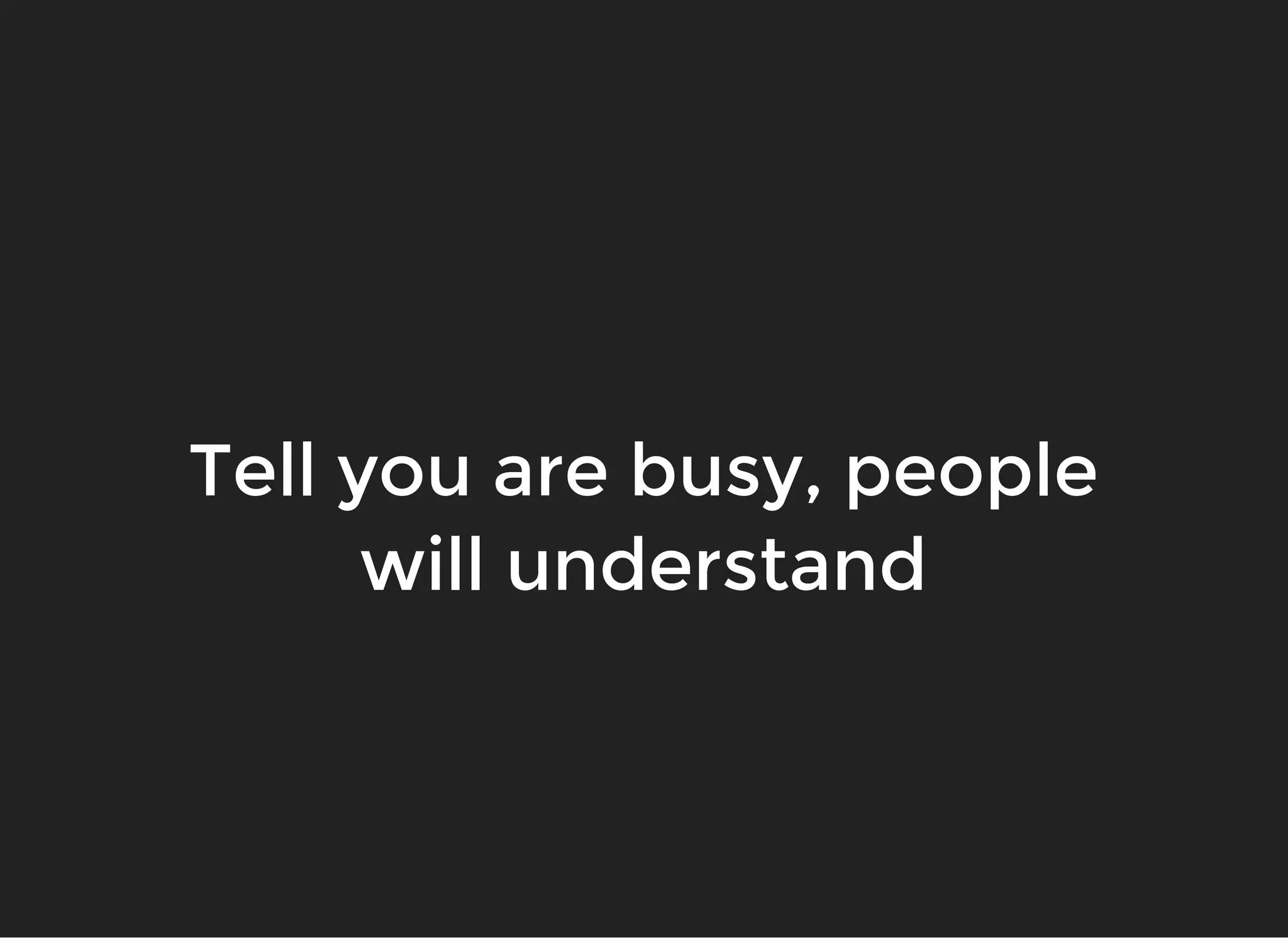 Tell you are busy, peopleTell you are busy, people
will understandwill understand
 