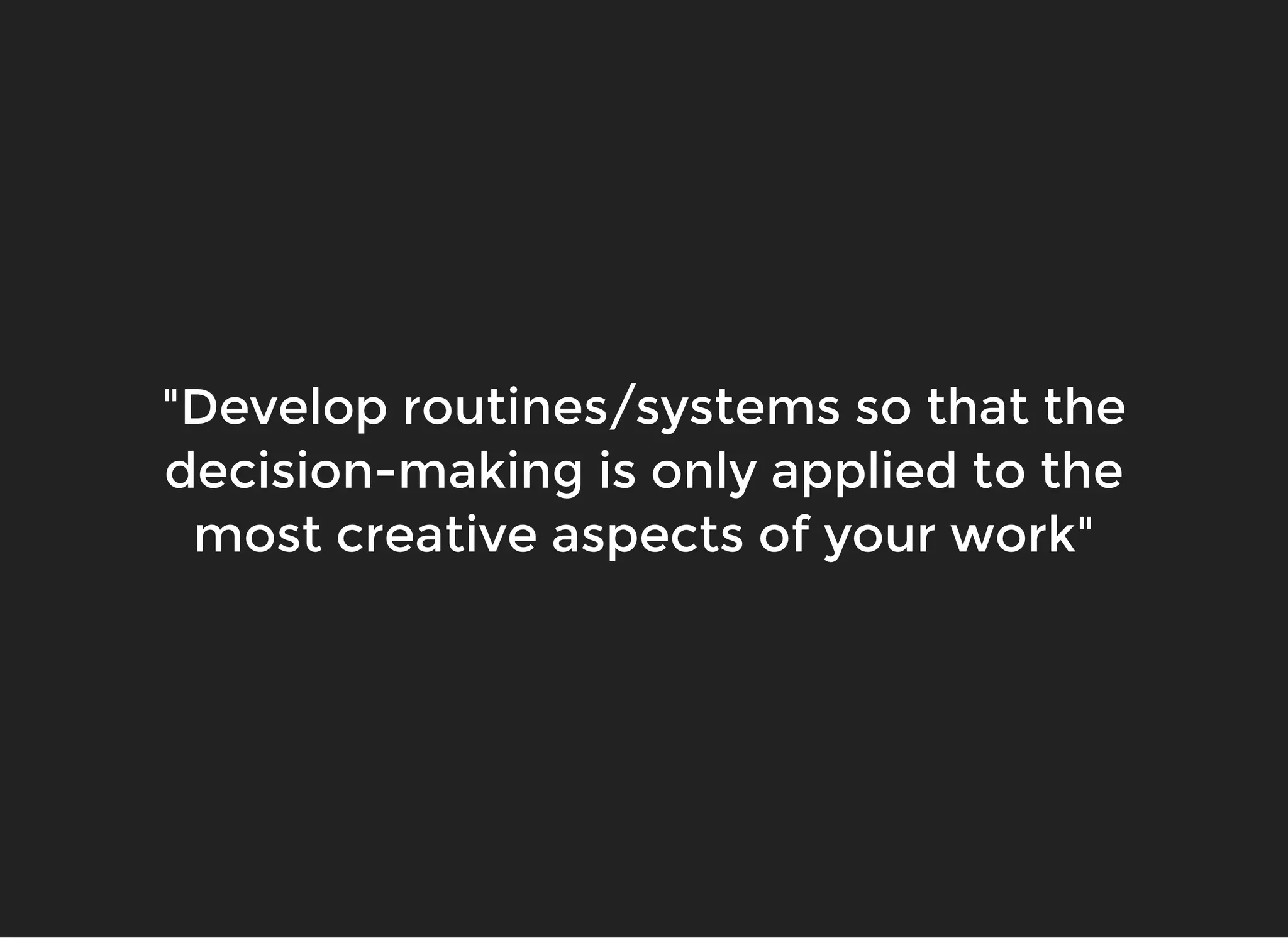 "Develop routines/systems so that the"Develop routines/systems so that the
decision-making is only applied to thedecision-making is only applied to the
most creative aspects of your work"most creative aspects of your work"
 