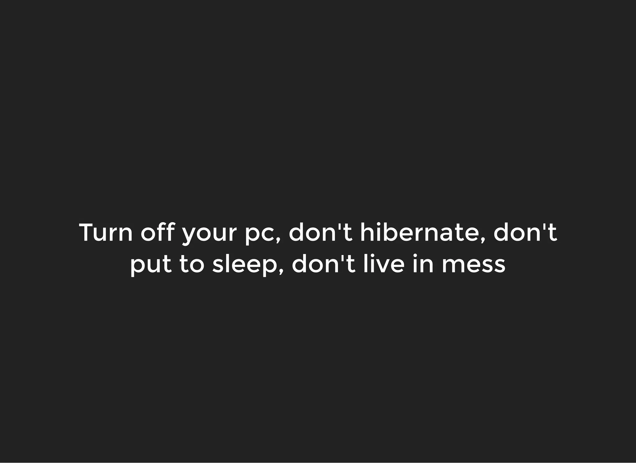 Turn off your pc, don't hibernate, don'tTurn off your pc, don't hibernate, don't
put to sleep, don't live in messput to sleep, don't live in mess
 