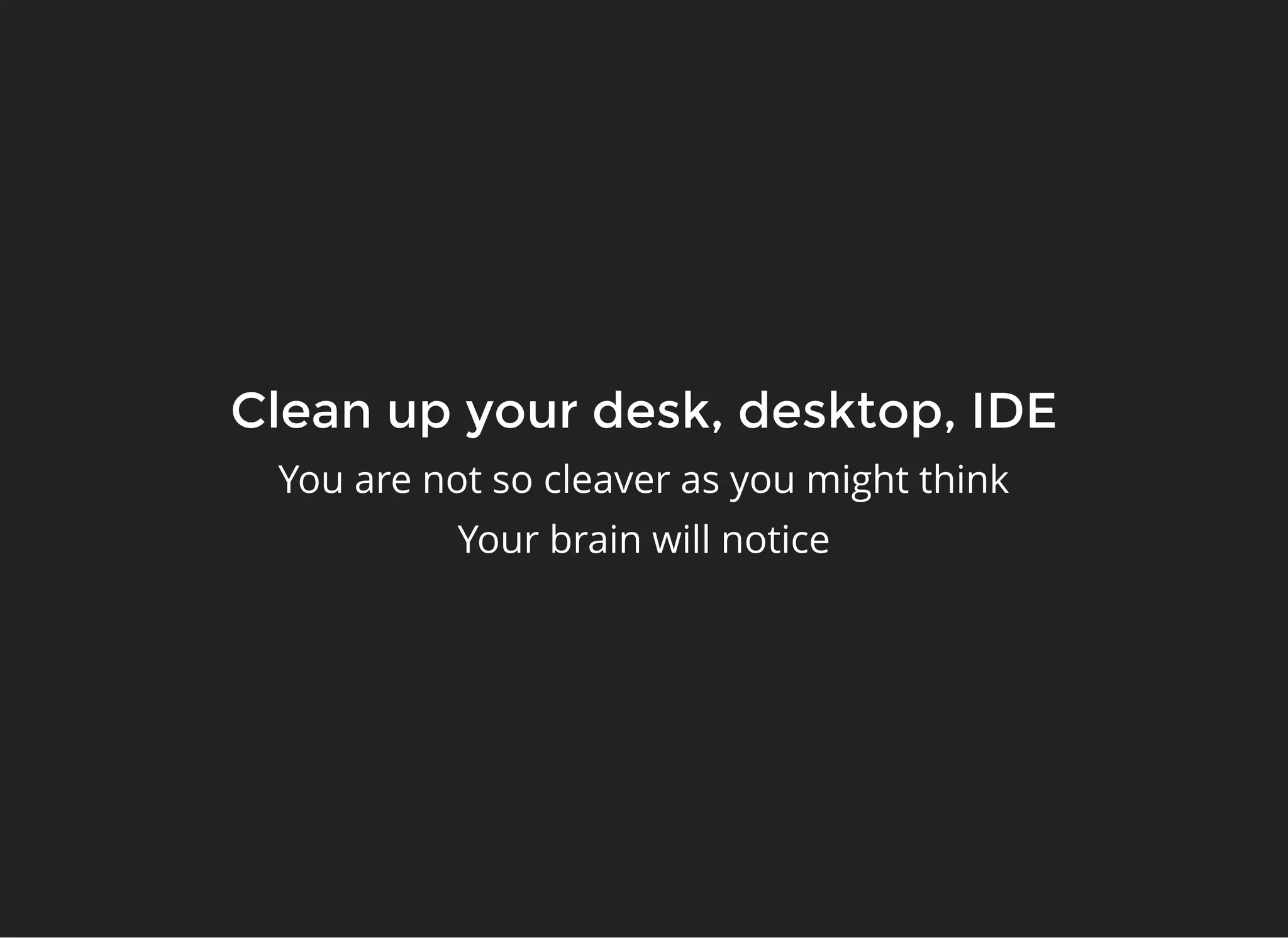 Clean up your desk, desktop, IDEClean up your desk, desktop, IDE
You are not so cleaver as you might think
Your brain will notice
 
