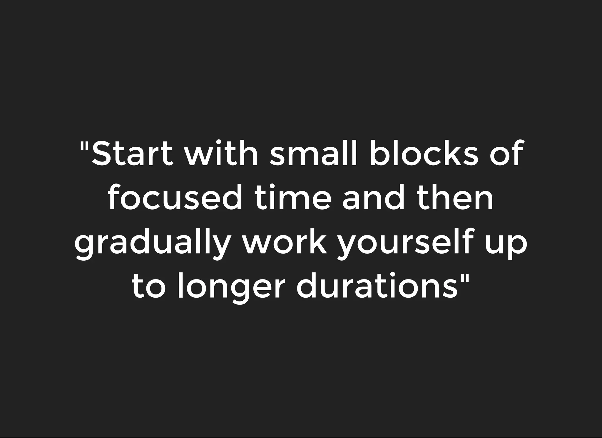 "Start with small blocks of"Start with small blocks of
focused time and thenfocused time and then
gradually work yourself upgradually work yourself up
to longer durations"to longer durations"
 