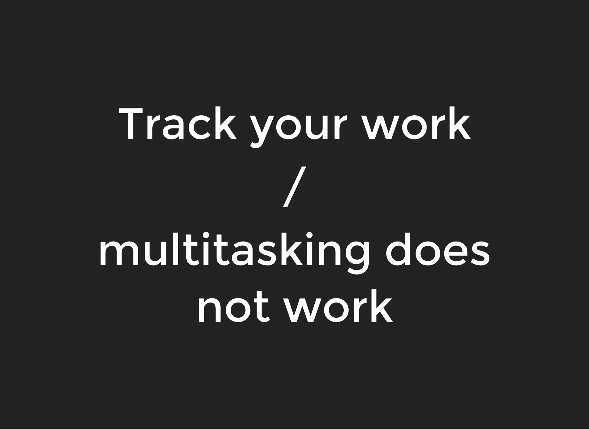 Track your workTrack your work
//
multitasking doesmultitasking does
not worknot work
 