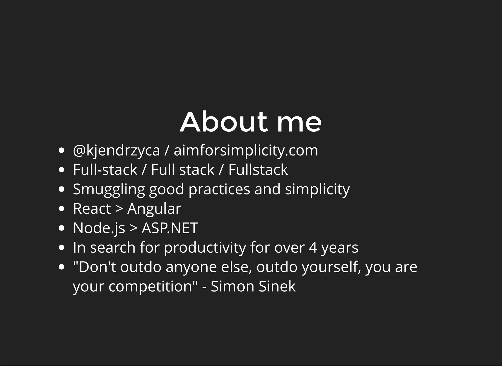About meAbout me
@kjendrzyca / aimforsimplicity.com
Full-stack / Full stack / Fullstack
Smuggling good practices and simplicity
React > Angular
Node.js > ASP.NET
In search for productivity for over 4 years
"Don't outdo anyone else, outdo yourself, you are
your competition" - Simon Sinek
 