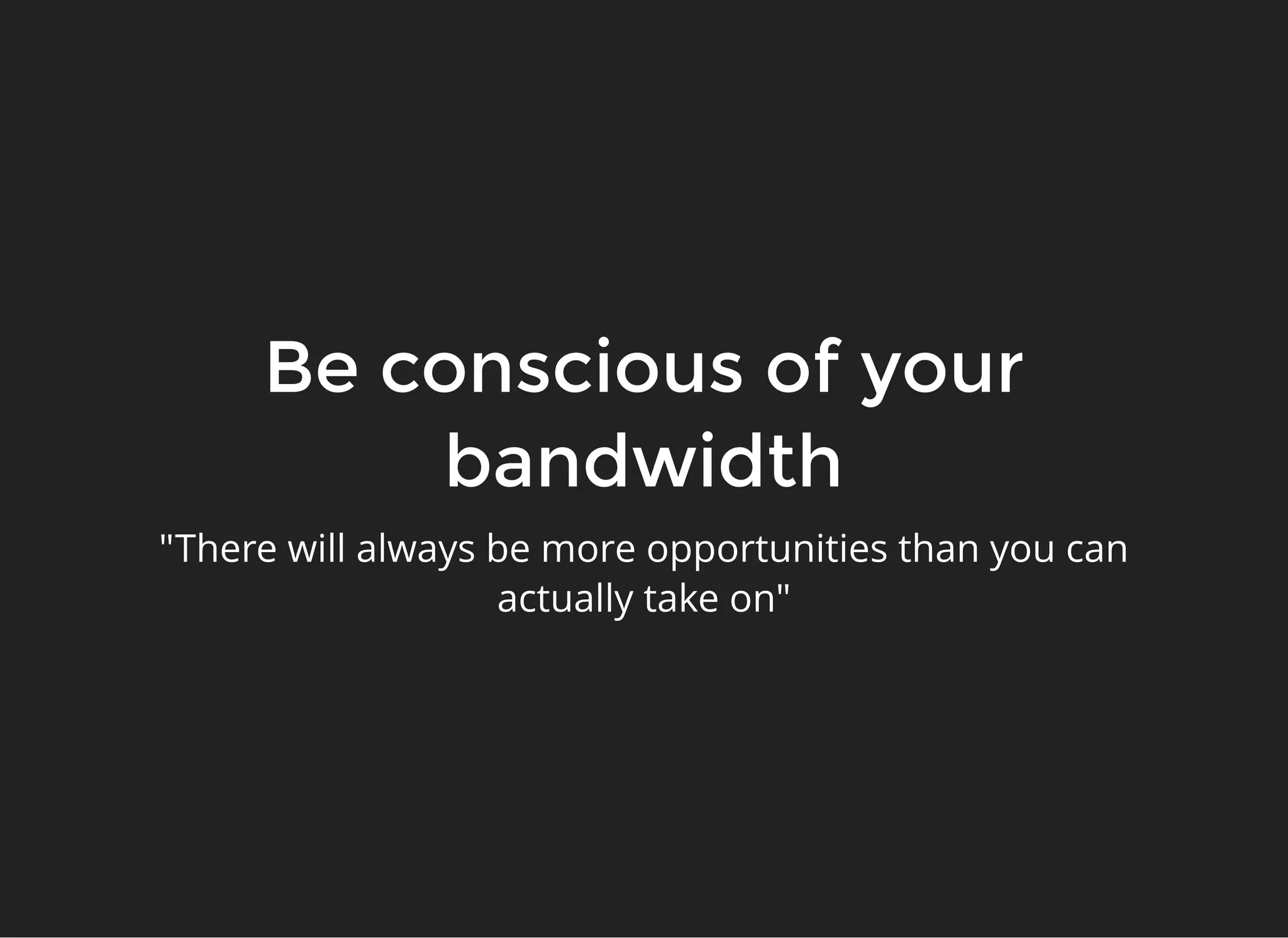 Be conscious of yourBe conscious of your
bandwidthbandwidth
"There will always be more opportunities than you can
actually take on"
 