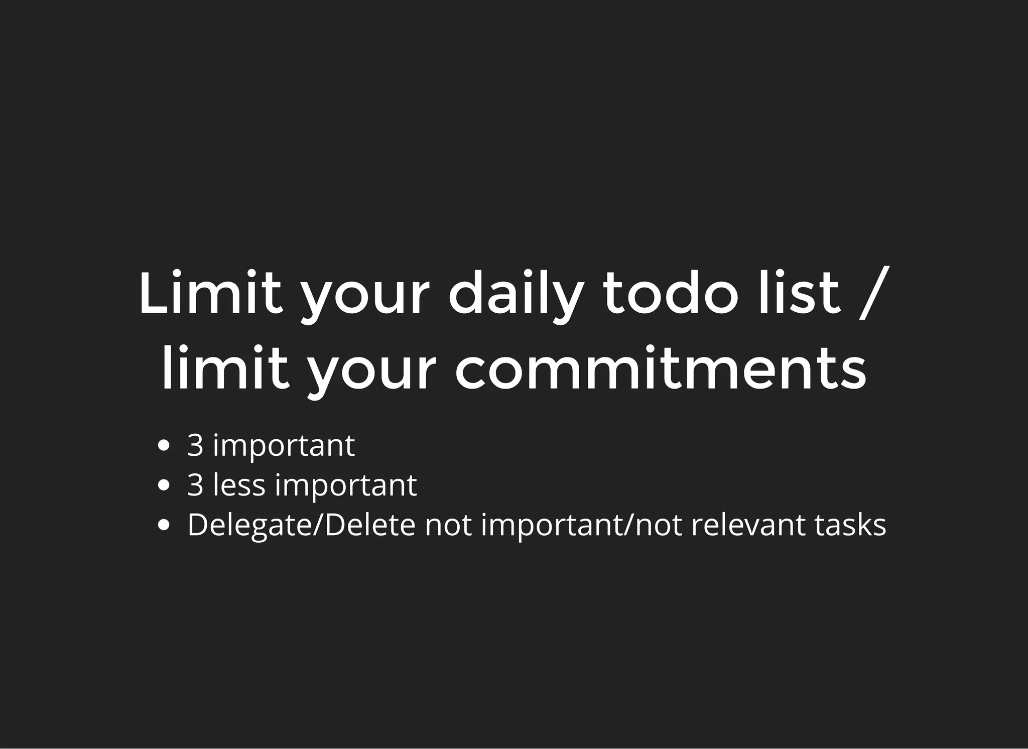 Limit your daily todo list /Limit your daily todo list /
limit your commitmentslimit your commitments
3 important
3 less important
Delegate/Delete not important/not relevant tasks
 