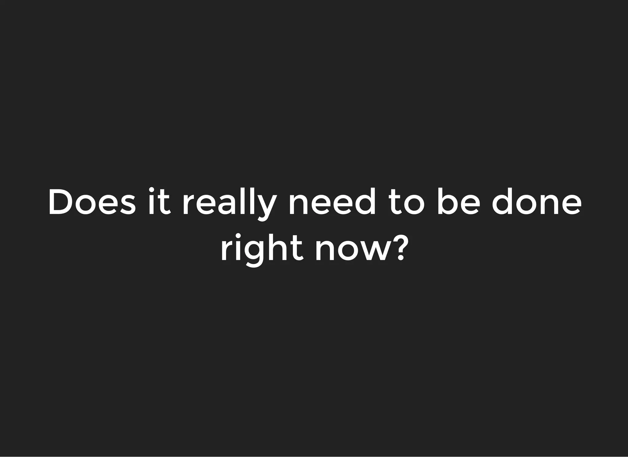 Does it really need to be doneDoes it really need to be done
right now?right now?
 