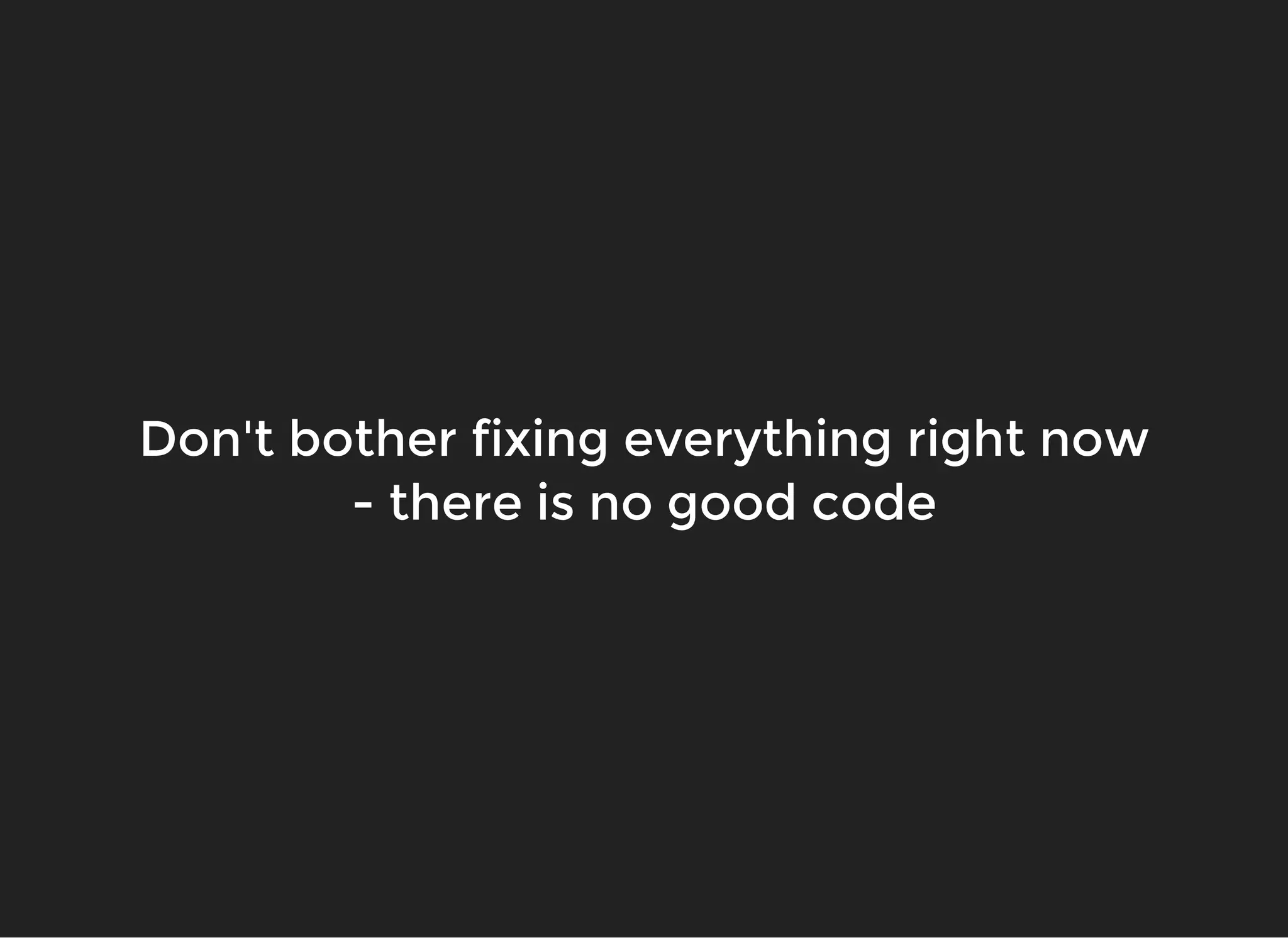 Don't bother fixing everything right nowDon't bother fixing everything right now
- there is no good code- there is no good code
 