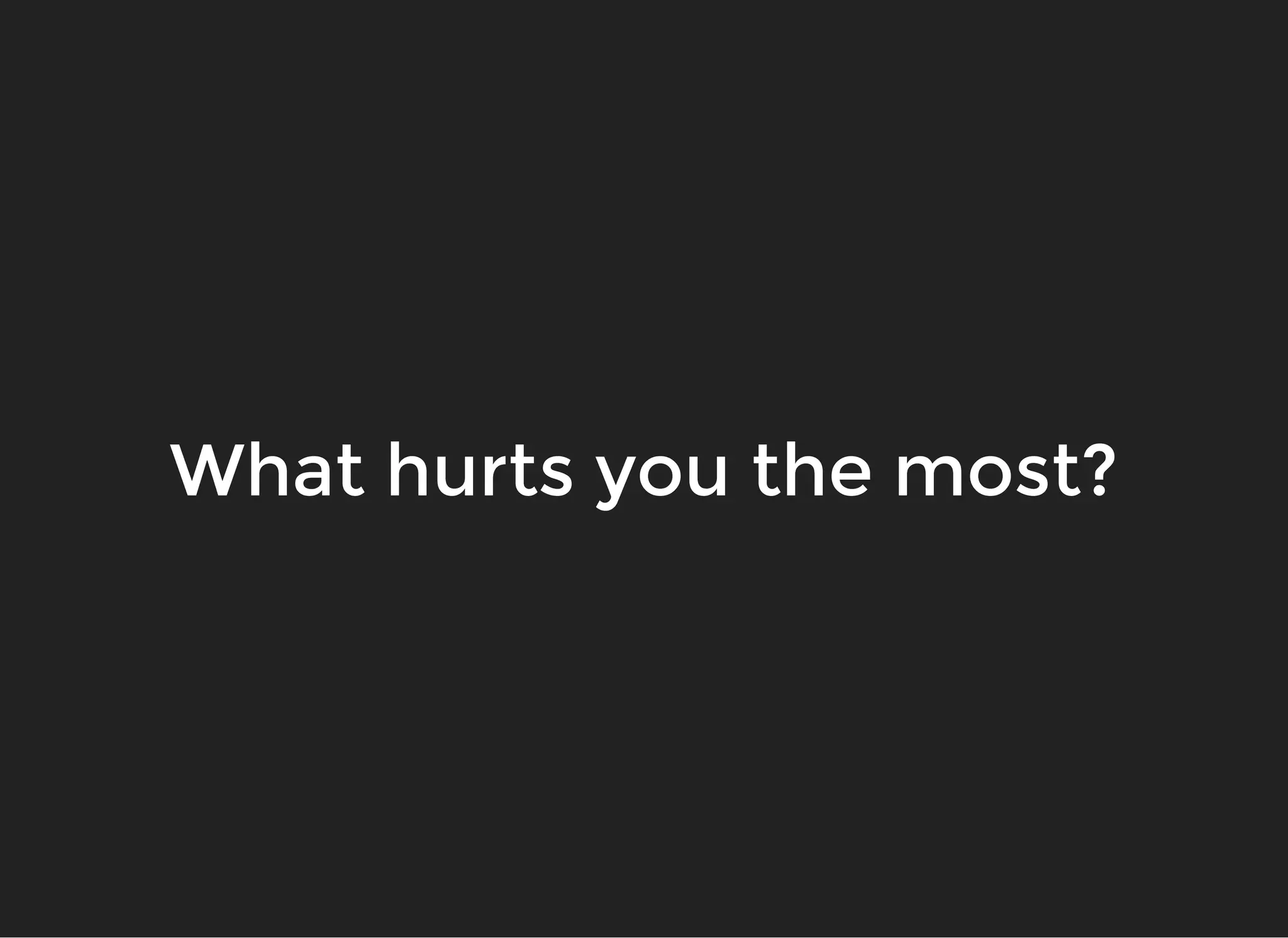 What hurts you the most?What hurts you the most?
 