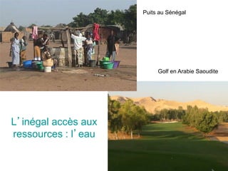 L’inégal accès aux
ressources : l’eau
Puits au Sénégal
Golf en Arabie Saoudite
 