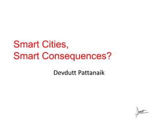 Smart Cities,
Smart Consequences?
Devdutt Pattanaik
 