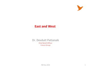 East and West  Dr. Devdutt Pattanaik Chief Belief Officer Future Group PMI Nov 2010 