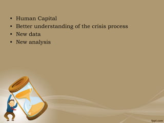 • Human Capital
• Better understanding of the crisis process
• New data
• New analysis
 
