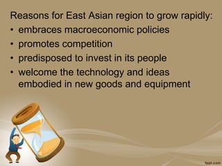 Reasons for East Asian region to grow rapidly:
• embraces macroeconomic policies
• promotes competition
• predisposed to invest in its people
• welcome the technology and ideas
embodied in new goods and equipment
 
