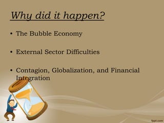 Why did it happen?
• The Bubble Economy
• External Sector Difficulties
• Contagion, Globalization, and Financial
Integration
 