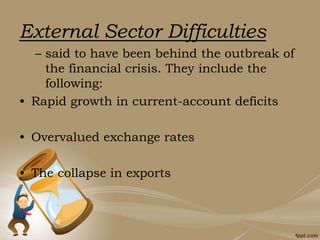 External Sector Difficulties
– said to have been behind the outbreak of
the financial crisis. They include the
following:
• Rapid growth in current-account deficits
• Overvalued exchange rates
• The collapse in exports
 