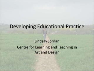 Developing Educational Practice Lindsay Jordan Centre for Learning and Teaching in Art and Design 