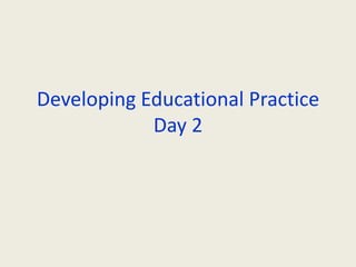 Developing Educational PracticeDay 2 