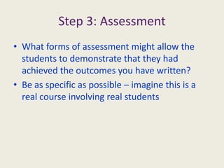 Step 2: Learning OutcomesWhat are the intended learning outcomes of your course?These are the assessable changes to the students’ behaviourWhat should they be able to do at the end of your course?Have a go at writing 3-4 Learning Outcomes